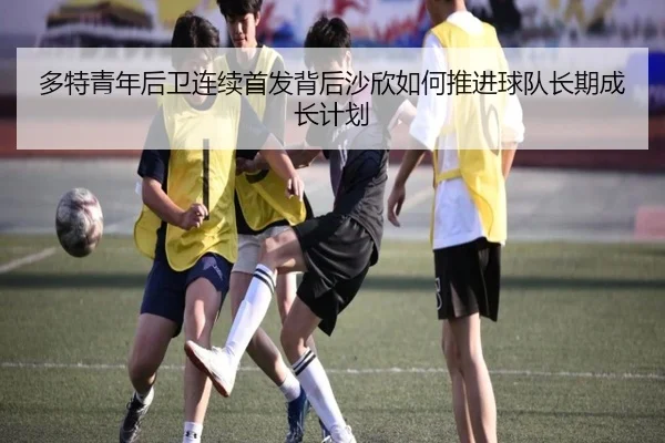 多特青年后卫连续首发背后沙欣如何推进球队长期成长计划