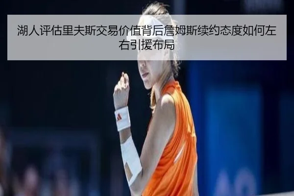 湖人评估里夫斯交易价值背后詹姆斯续约态度如何左右引援布局