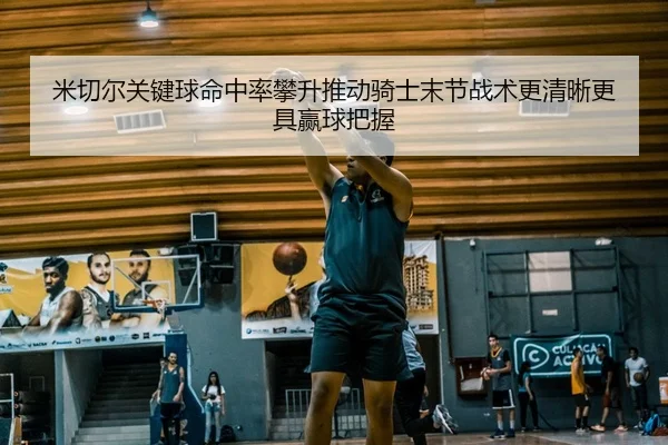 米切尔关键球命中率攀升推动骑士末节战术更清晰更具赢球把握